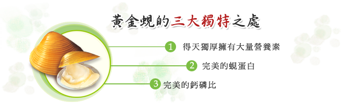 黃金蜆的三大獨特之處:1.得天獨厚擁有大量營養素 2.完美的蜆蛋白 3.完美的鈣磷比